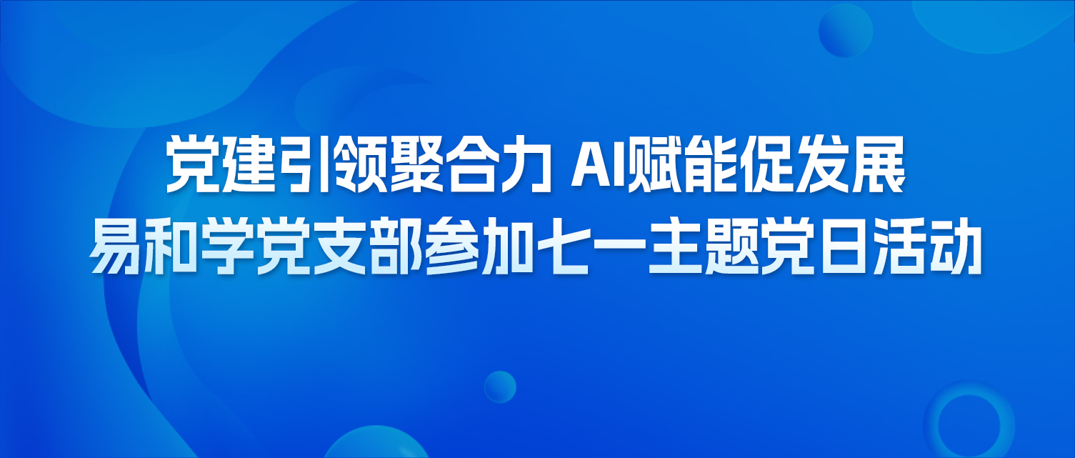 党建引领聚合力 AI赋能促发展｜易和学党支部参加七一主题党日
